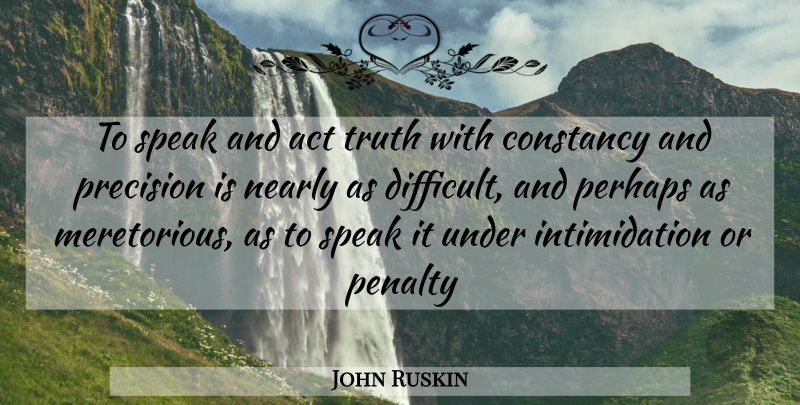 John Ruskin Quote About Speak, Intimidation, Penalties: To Speak And Act Truth...