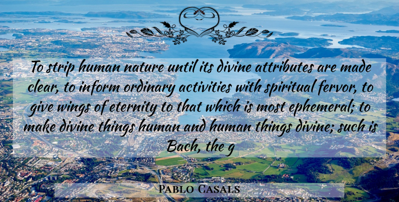 Pablo Casals Quote About Activities, Attributes, Divine, Eternity, Human: To Strip Human Nature Until...