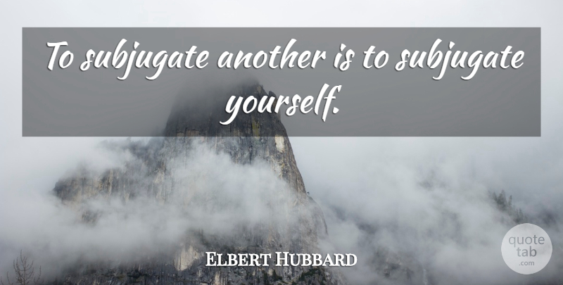 Elbert Hubbard Quote About Slavery: To Subjugate Another Is To...