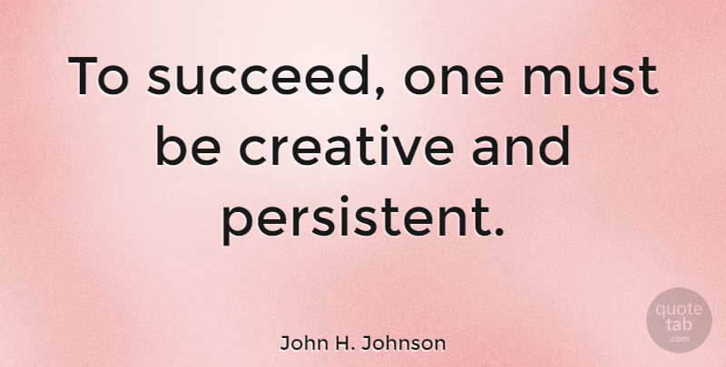 John H. Johnson Quote About Encouragement, Creative, Succeed: To Succeed One Must Be...