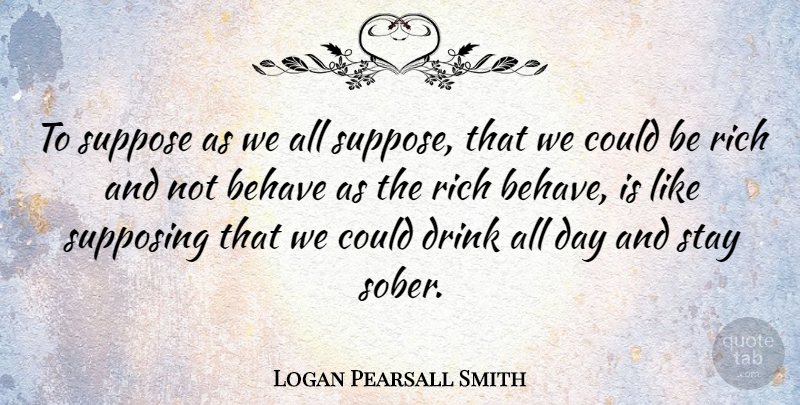 Logan Pearsall Smith Quote About Behave, Stay, Suppose: To Suppose As We All...