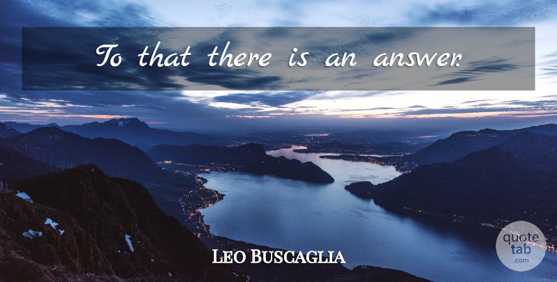 Leo Buscaglia Quote About Positive, Answers: To That There Is An...