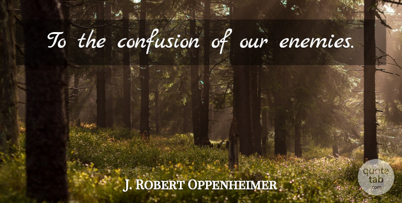 J. Robert Oppenheimer Quote About Confusion, Enemy: To The Confusion Of Our...