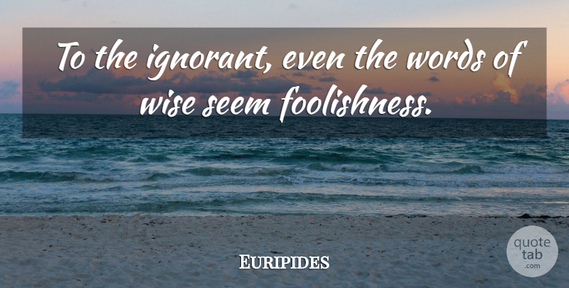 Euripides Quote About Wise, Ignorant, Seems: To The Ignorant Even The...