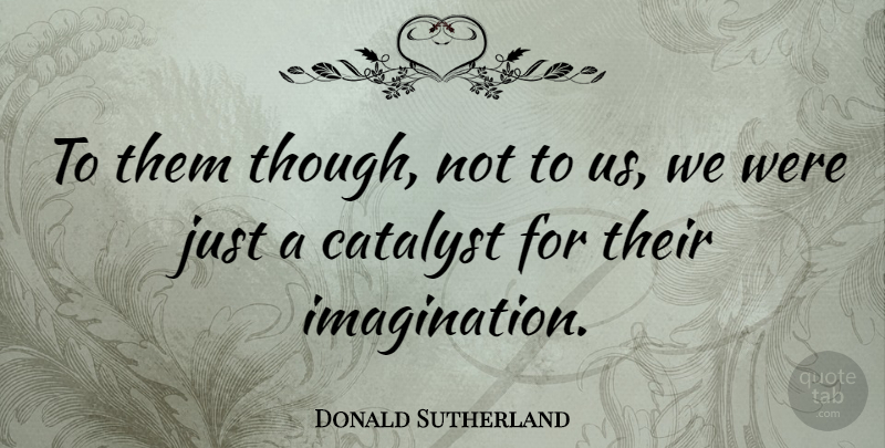 Donald Sutherland Quote About Imagination, Catalyst: To Them Though Not To...