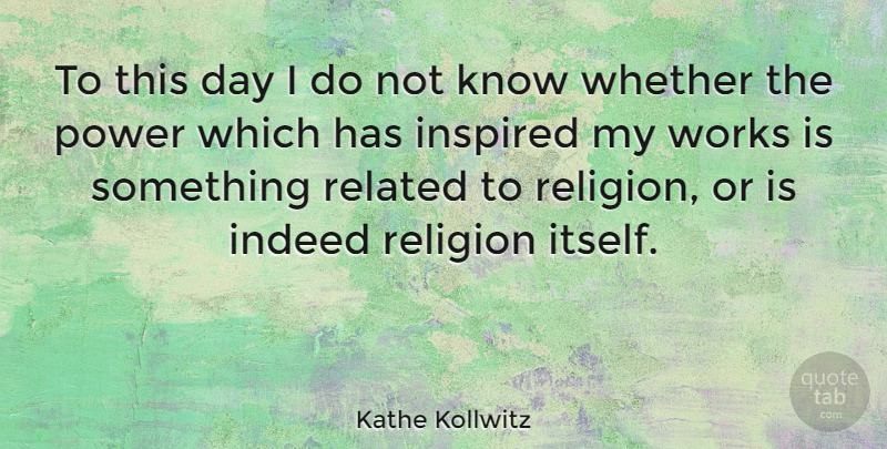 Kathe Kollwitz Quote About Inspired, Related, Knows: To This Day I Do...