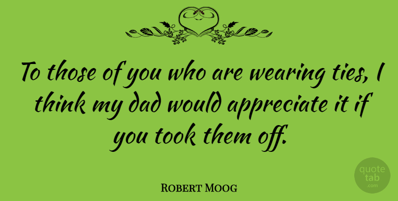 Robert Moog Quote About Dad, Thinking, Ties: To Those Of You Who...