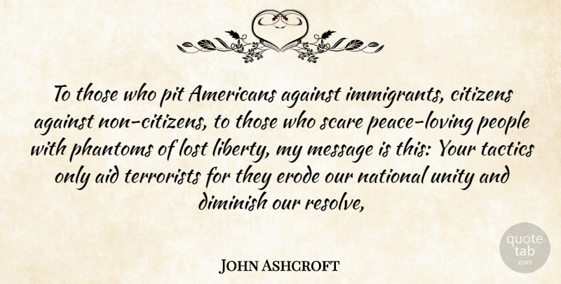 John Ashcroft Quote About Against, Aid, Citizens, Diminish, Lost: To Those Who Pit Americans...