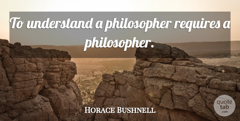 Horace Bushnell Quote About Philosophy, Philosopher: To Understand A Philosopher Requires...