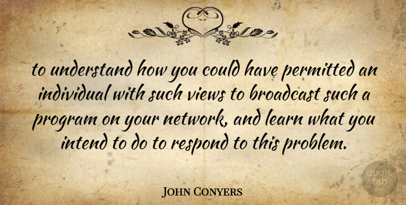 John Conyers Quote About Broadcast, Individual, Intend, Learn, Permitted: To Understand How You Could...