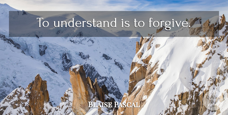Blaise Pascal Quote About Forgiving: To Understand Is To Forgive...