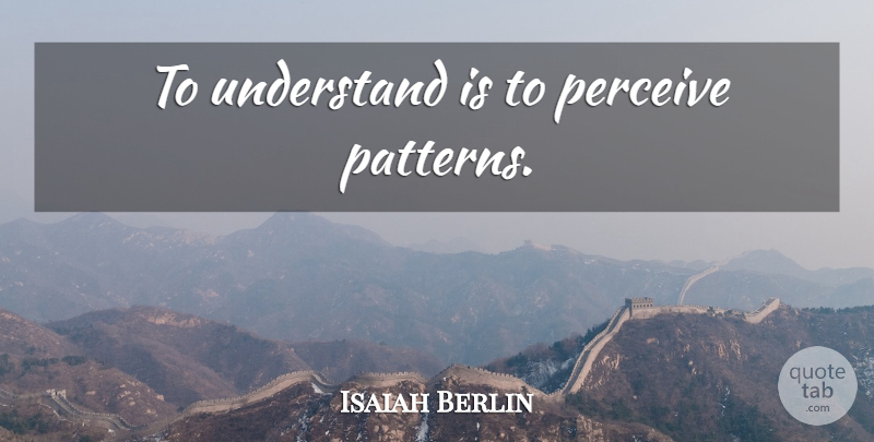 Isaiah Berlin Quote About Wisdom, Understanding, Patterns: To Understand Is To Perceive...