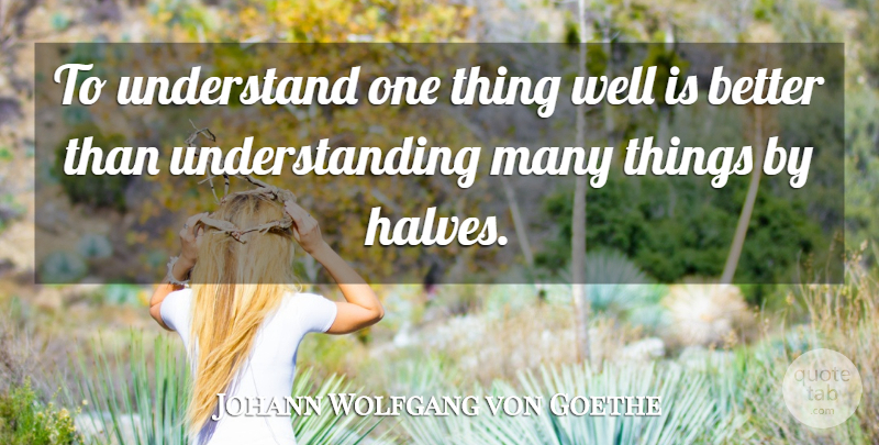Johann Wolfgang von Goethe Quote About Understanding, Half, Wells: To Understand One Thing Well...