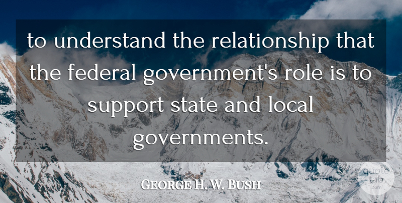 George H. W. Bush Quote About Federal, Local, Relationship, Role, State: To Understand The Relationship That...