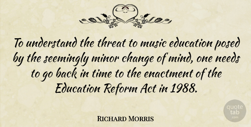 Richard Morris Quote About Act, Change, Education, Minor, Music: To Understand The Threat To...