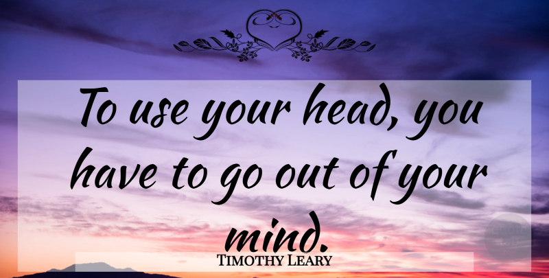 Timothy Leary Quote About Mind, Use, Psychedelic: To Use Your Head You...