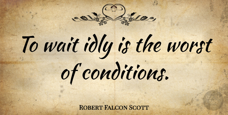 Robert Falcon Scott Quote About Waiting, Worst, Conditions: To Wait Idly Is The...