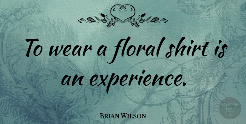Brian Wilson Quote About Experience: To Wear A Floral Shirt...