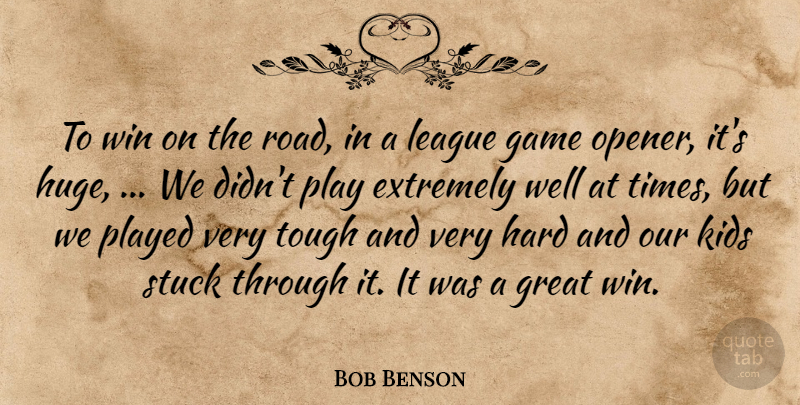 Bob Benson Quote About Extremely, Game, Great, Hard, Kids: To Win On The Road...