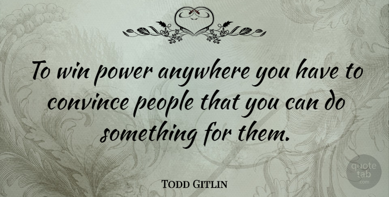 Todd Gitlin Quote About Winning, People, Convince: To Win Power Anywhere You...