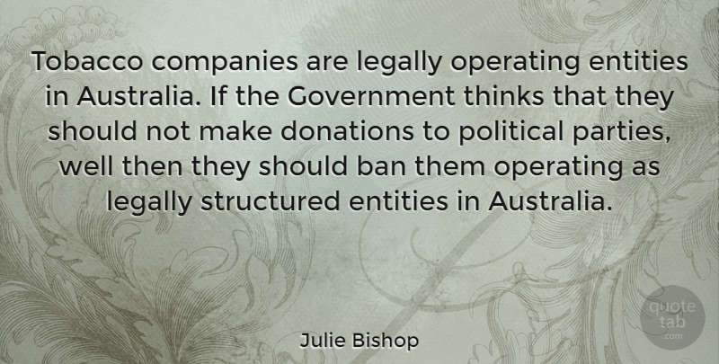 Julie Bishop Quote About Party, Thinking, Government: Tobacco Companies Are Legally Operating...
