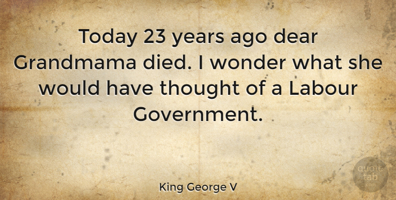 King George V Quote About Dear, Government, Labour: Today 23 Years Ago Dear...