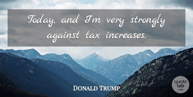 Donald Trump Quote About Today, Increase, Taxes: Today And Im Very Strongly...