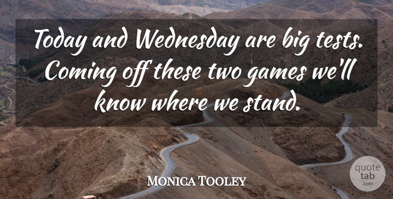 Monica Tooley Quote About Coming, Games, Today, Wednesday: Today And Wednesday Are Big...