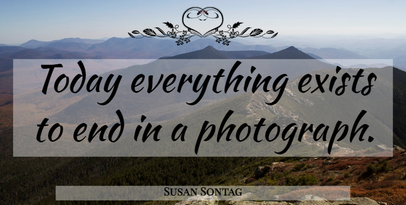 Susan Sontag Quote About Inspirational, Photography, Today: Today Everything Exists To End...