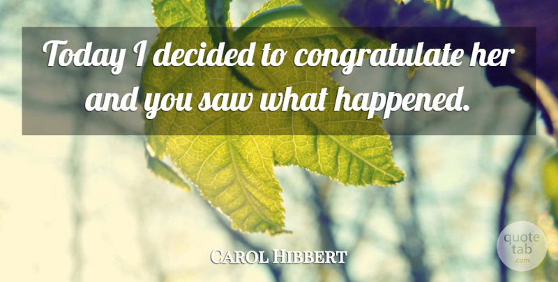 Carol Hibbert Quote About Decided, Saw, Today: Today I Decided To Congratulate...