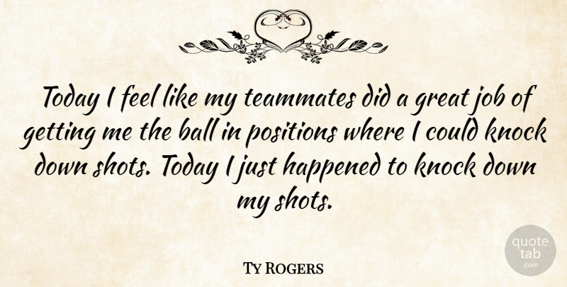 Ty Rogers Quote About Ball, Great, Happened, Job, Knock: Today I Feel Like My...