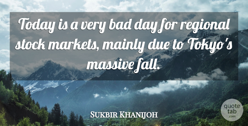 Sukbir Khanijoh Quote About Bad, Due, Mainly, Massive, Regional: Today Is A Very Bad...