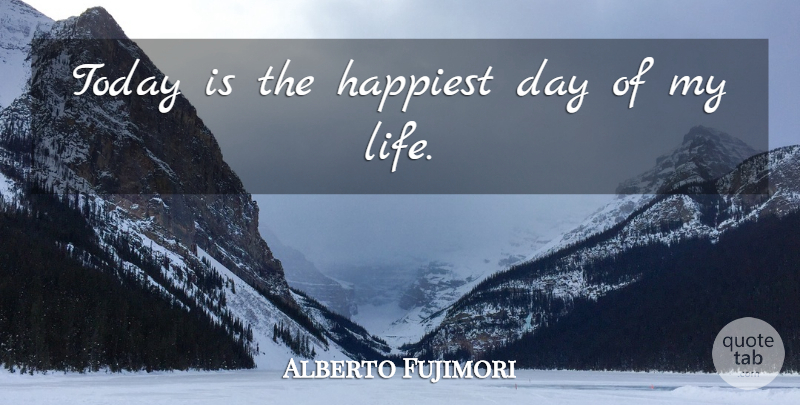 Alberto Fujimori Quote About Happiest, Today: Today Is The Happiest Day...