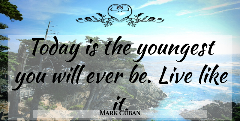 Mark Cuban Quote About Motivation, Today: Today Is The Youngest You...