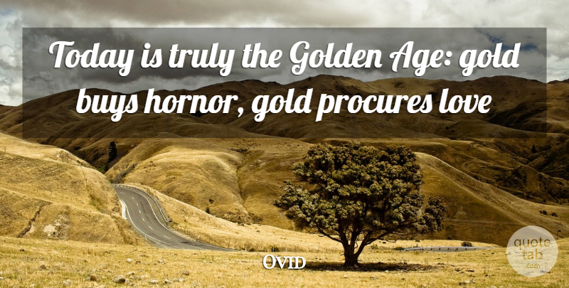 Ovid Quote About Gold, Age, Today: Today Is Truly The Golden...