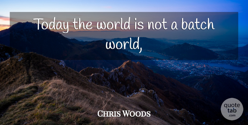Chris Woods Quote About Batch, Today: Today The World Is Not...