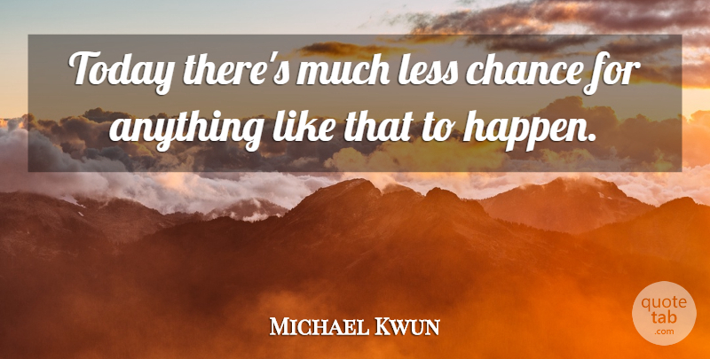 Michael Kwun Quote About Chance, Less, Today: Today Theres Much Less Chance...