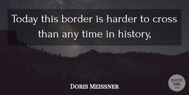 Doris Meissner Quote About Border, Cross, Harder, Time, Today: Today This Border Is Harder...