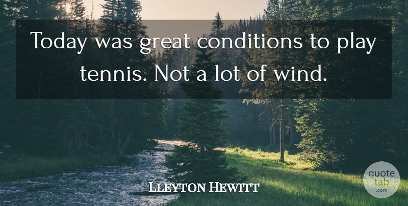 Lleyton Hewitt Quote About Conditions, Great, Today: Today Was Great Conditions To...