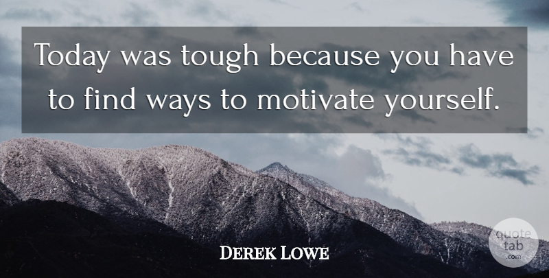 Derek Lowe Quote About Motivate, Today, Tough, Ways: Today Was Tough Because You...