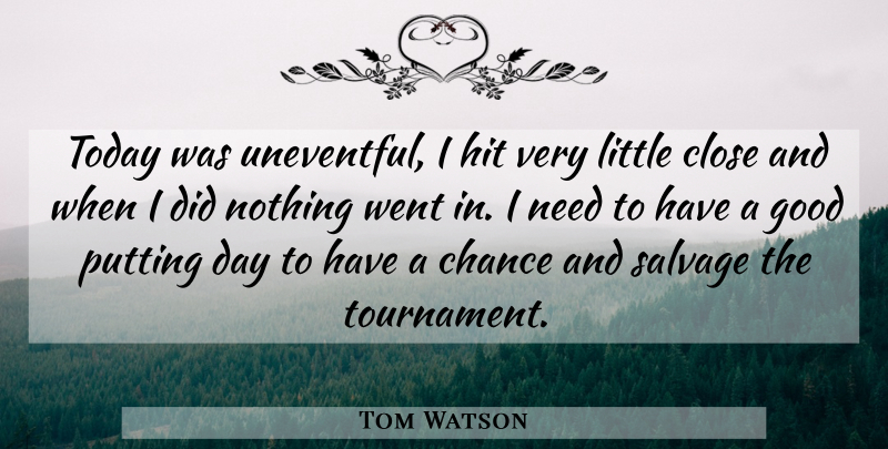 Tom Watson Quote About Chance, Close, Good, Hit, Putting: Today Was Uneventful I Hit...