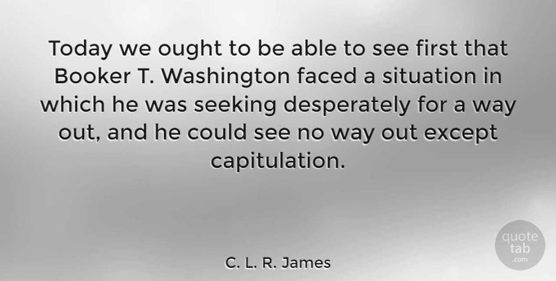C. L. R. James Quote About Except, Faced, Ought, Seeking: Today We Ought To Be...