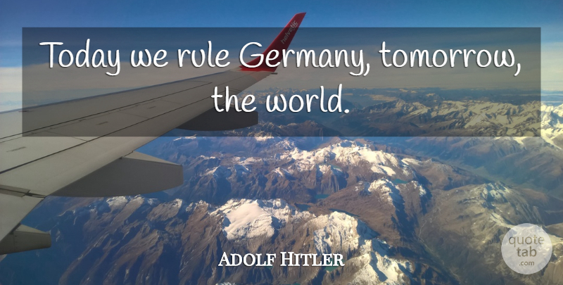Adolf Hitler: Today we rule Germany, tomorrow, the world. | QuoteTab