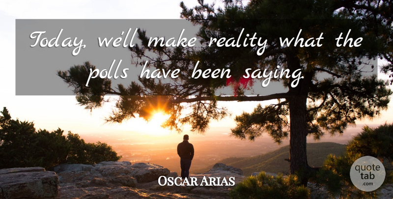Oscar Arias Quote About Polls, Reality: Today Well Make Reality What...