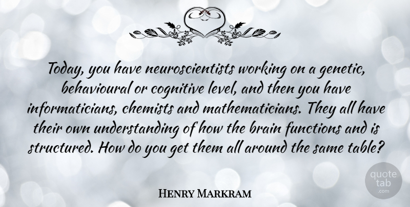 Henry Markram Quote About Cognitive, Functions, Understanding: Today You Have Neuroscientists Working...