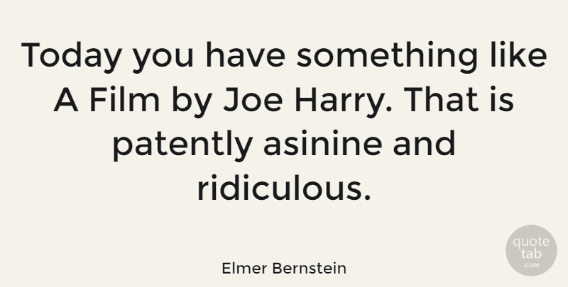 Elmer Bernstein Quote About Today, Ridiculous, Film: Today You Have Something Like...