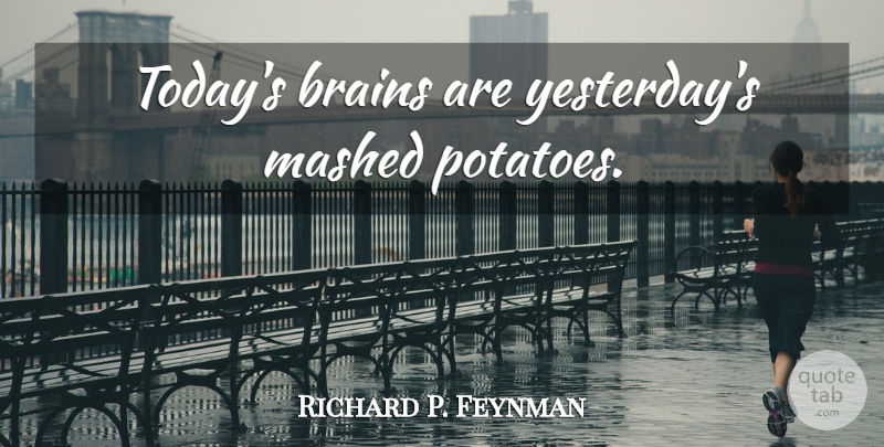 Richard P. Feynman Quote About Yesterday, Brain, Today: Todays Brains Are Yesterdays Mashed...