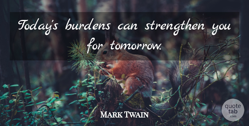 Mark Twain Quote About Today, Tomorrow, Burden: Todays Burdens Can Strengthen You...