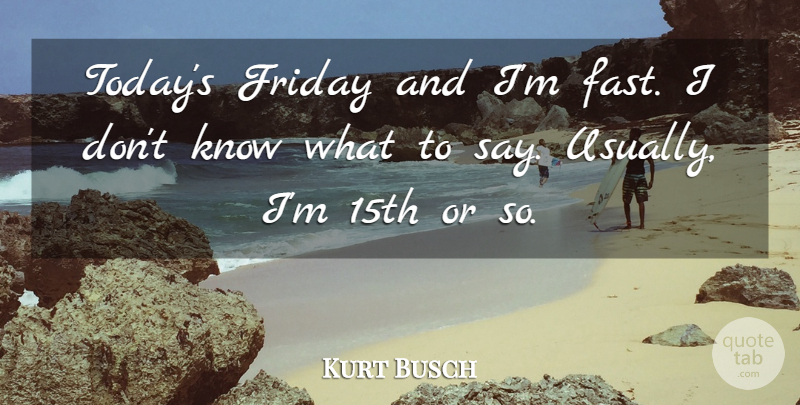 Kurt Busch Quote About Friday: Todays Friday And Im Fast...