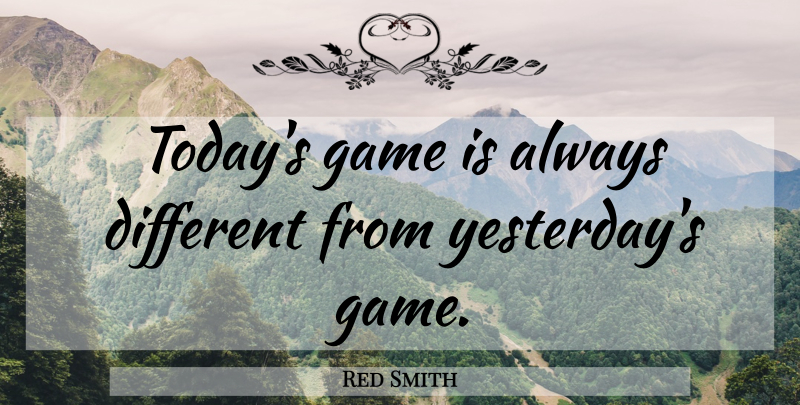 Red Smith Quote About Yesterday, Games, Today: Todays Game Is Always Different...